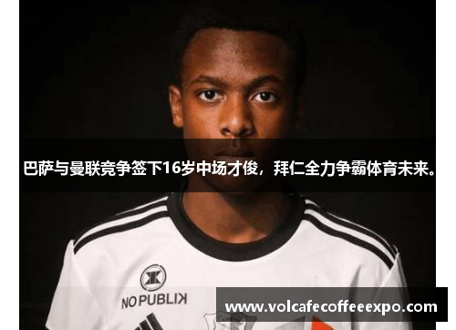 巴萨与曼联竞争签下16岁中场才俊，拜仁全力争霸体育未来。